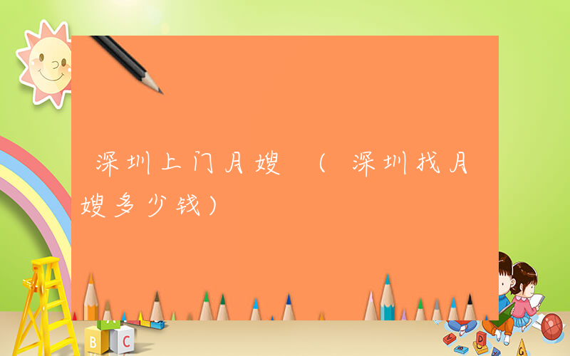 深圳上门月嫂 (深圳找月嫂多少钱)